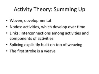 Activity Theory: Summing Up
• Woven, developmental
• Nodes: activities, which develop over time
• Links: interconnections among activities and
  components of activities
• Splicing explicitly built on top of weaving
• The first stroke is a weave
 