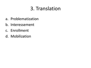 3. Translation
a.   Problematization
b.   Interessement
c.   Enrollment
d.   Mobilization
 