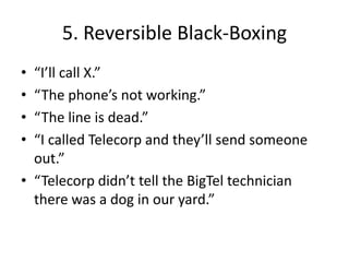 5. Reversible Black-Boxing
• “I’ll call X.”
• “The phone’s not working.”
• “The line is dead.”
• “I called Telecorp and they’ll send someone
  out.”
• “Telecorp didn’t tell the BigTel technician
  there was a dog in our yard.”
 
