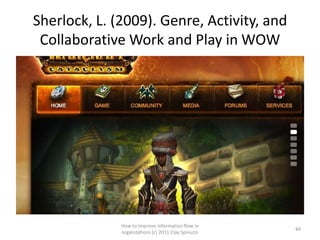 Sherlock, L. (2009). Genre, Activity, and
 Collaborative Work and Play in WOW




              How to improve information flow in
                                                     44
              organizations (c) 2011 Clay Spinuzzi
 