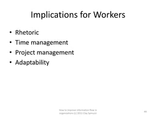 Implications for Workers
•   Rhetoric
•   Time management
•   Project management
•   Adaptability




                 How to improve information flow in
                                                        49
                 organizations (c) 2011 Clay Spinuzzi
 