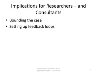 Implications for Researchers – and
             Consultants
• Bounding the case
• Setting up feedback loops




                 How to improve information flow in
                                                        51
                 organizations (c) 2011 Clay Spinuzzi
 