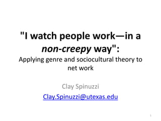"I watch people work—in a
     non-creepy way":
Applying genre and sociocultural theory to
                net work

               Clay Spinuzzi
        Clay.Spinuzzi@utexas.edu

                                             1
 