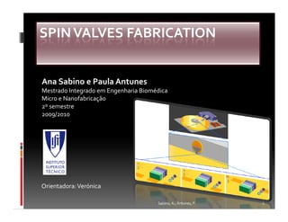 SPIN VALVES FABRICATION


Ana Sabino e Paula Antunes
Mestrado Integrado em Engenharia Biomédica
Micro e Nanofabricação
2º semestre
2009/2010




Orientadora: Verónica

                                      Sabino, A.; Antunes, P.   1
 