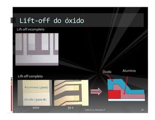 Lift-off do óxido
Lift-off incompleto




                                                Óxido   Alumínio
Lift-off completo




          100x        50 x
                             Sabino, A.; Antunes, P.               18
 