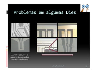 Problemas em algumas Dies




 Aluminio corruido – o
reagente de revelação é
 etchante de aluminio


                          Sabino, A.; Antunes, P.   29
 