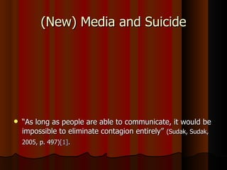 (New) Media and Suicide




   “As long as people are able to communicate, it would be
    impossible to eliminate contagion entirely” (Sudak, Sudak,
    2005, p. 497)[1].
 
