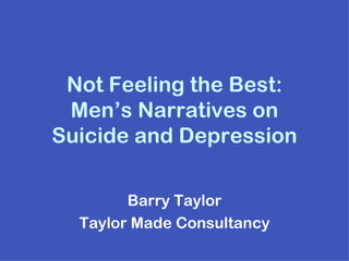 Not Feeling the Best:
 Men’s Narratives on
Suicide and Depression

        Barry Taylor
  Taylor Made Consultancy
 