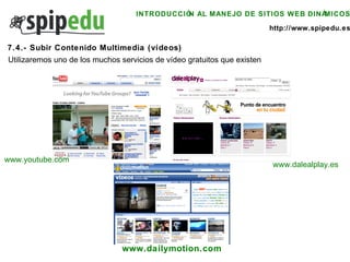 INTRODUCCIÓN AL MANEJO DE SITIOS WEB DINÁMICOS http://www.spipedu.es 7.4.- Subir Contenido Multimedia (vídeos) Utilizaremos uno de los muchos servicios de vídeo gratuitos que existen www.youtube.com www.dalealplay.es www.dailymotion.com 