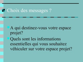 Choix des messages ?
A qui destinez-vous votre espace
projet?
Quels sont les informations
essentielles qui vous souhaitez
véhiculer sur votre espace projet?
 