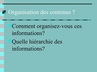 Organisation des contenus ?
Comment organisez-vous ces
informations?
Quelle hiérarchie des
informations?
 