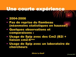 Une courte expérience 2004-2006 Pas de reprise du flambeau (néanmoins statistiques en hausse!) Quelques observations et comparaisons : Usage de Spip avec des Cm2 (B2i + liaison cm2-6 ème Usage de Spip avec un laboratoire de chercheurs