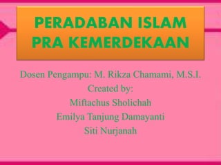 PERADABAN ISLAM 
PRA KEMERDEKAAN 
Dosen Pengampu: M. Rikza Chamami, M.S.I. 
Created by: 
Miftachus Sholichah 
Emilya Tanjung Damayanti 
Siti Nurjanah 
 