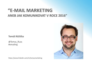 “E-MAIL MARKETING
ANEB JAK KOMUNIKOVAT V ROCE 2016”
Tomáš Růžička
@Tomas_Ruza
#emailing
https://www.linkedin.com/in/tomasmarketing
 