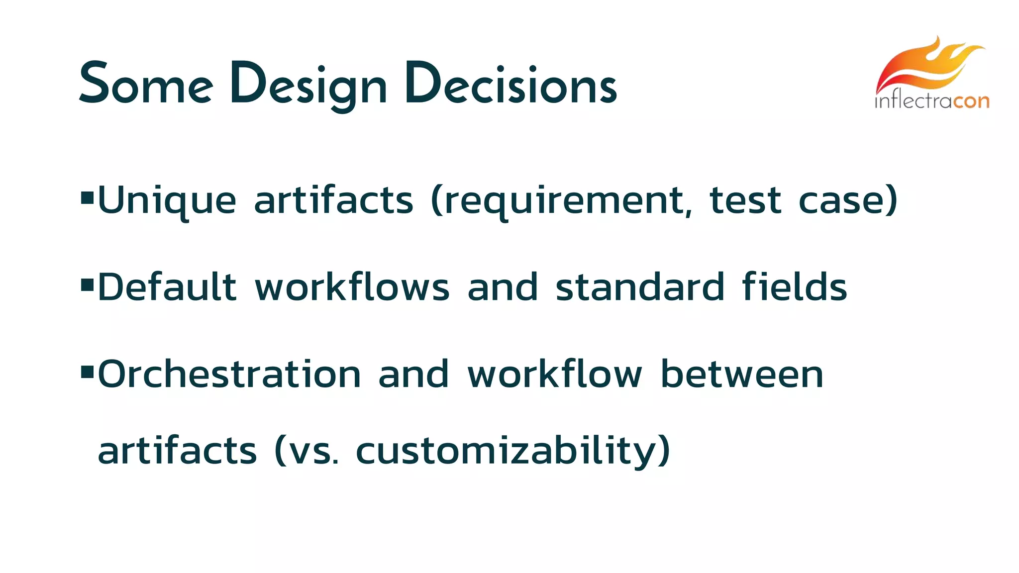 Some Design Decisions
Unique artifacts (requirement, test case)
Default workflows and standard fields
Orchestration and workflow between
artifacts (vs. customizability)
 