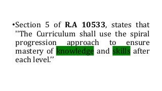 •Section 5 of R.A 10533, states that
''The Curriculum shall use the spiral
progression approach to ensure
mastery of knowledge and skills after
each level.’’
 