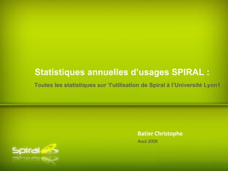 Batier Christophe Toutes les statistiques sur ‘l'utilisation de Spiral à l’Université Lyon1 Statistiques annuelles d’usages SPIRAL : Aout 2008 