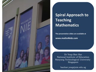 Spiral Approach to Teaching Mathematics The presentation slides are available at  www.mathz4kidz.com   Dr Yeap Ban Har National Institute of Education Nanyang Technological University  Singapore [email_address] 