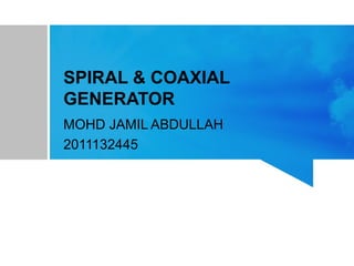 SPIRAL & COAXIAL
GENERATOR
MOHD JAMIL ABDULLAH
2011132445
 