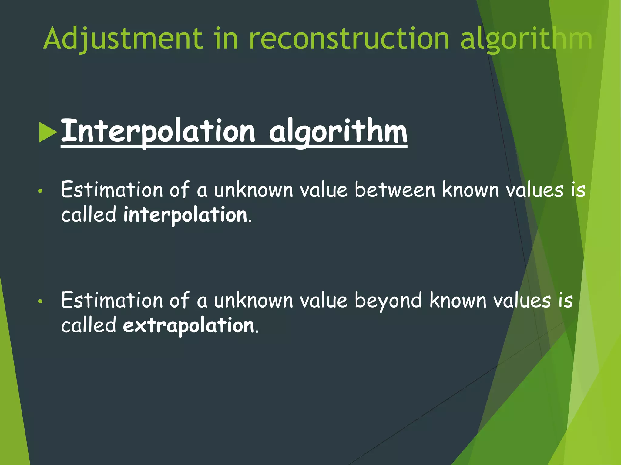 Adjustment in reconstruction algorithm
Interpolation algorithm
• Estimation of a unknown value between known values is
called interpolation.
• Estimation of a unknown value beyond known values is
called extrapolation.
 