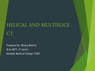 HELICAL AND MULTISLICE
CT
Prepared by: Manoj Bhatta
B.Sc.MIT, 1st batch
Gandaki Medical College THRC
 