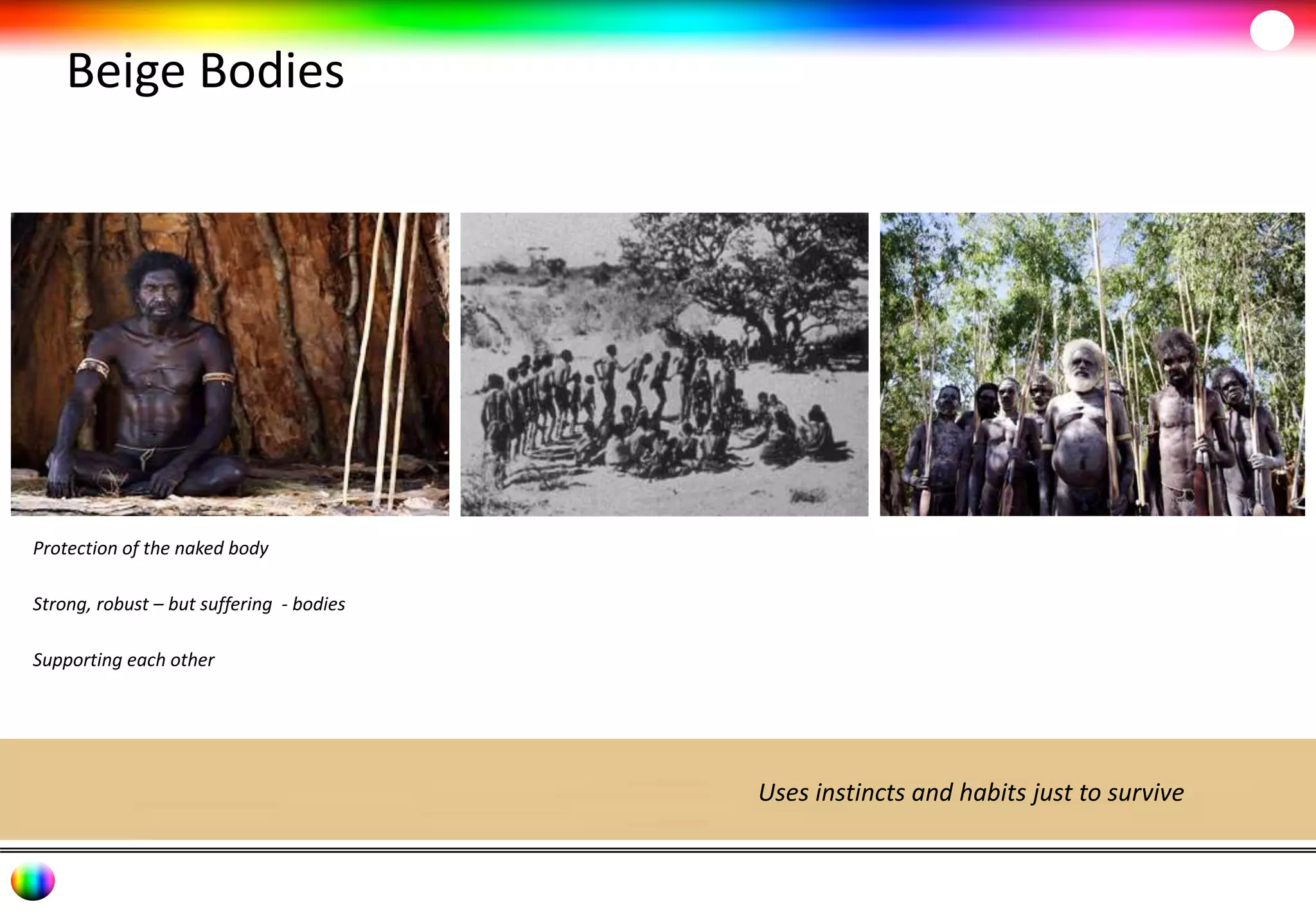 Beige Bodies 
Protection of the naked body 
Strong, robust – but suffering - bodies 
Supporting each other 
Uses instincts and habits just to survive 
 