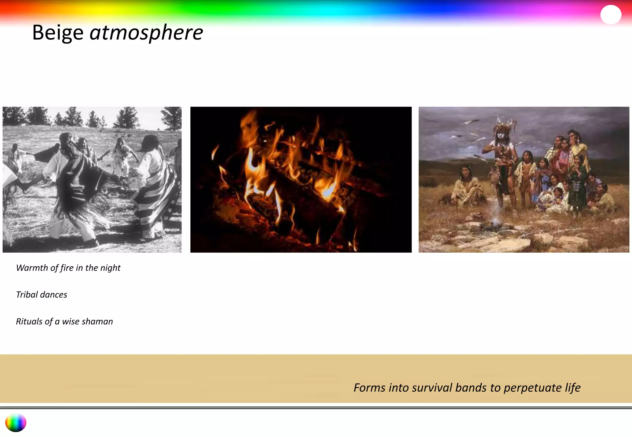 Beige atmosphere 
Forms into survival bands to perpetuate life 
Warmth of fire in the night 
Tribal dances 
Rituals of a wise shaman 
 