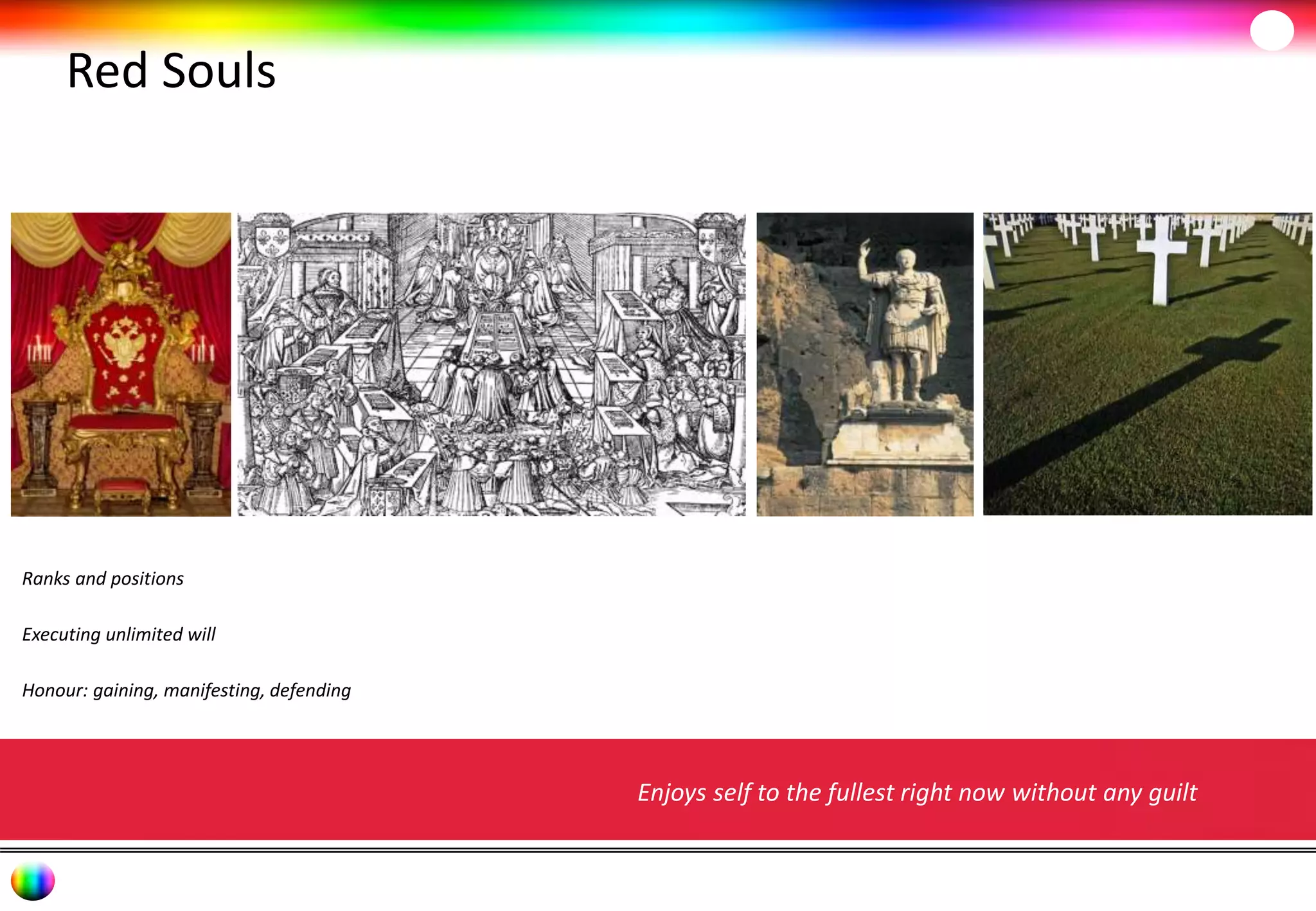 Red Souls 
Enjoys self to the fullest right now without any guilt 
Ranks and positions 
Executing unlimited will 
Honour: gaining, manifesting, defending 
 
