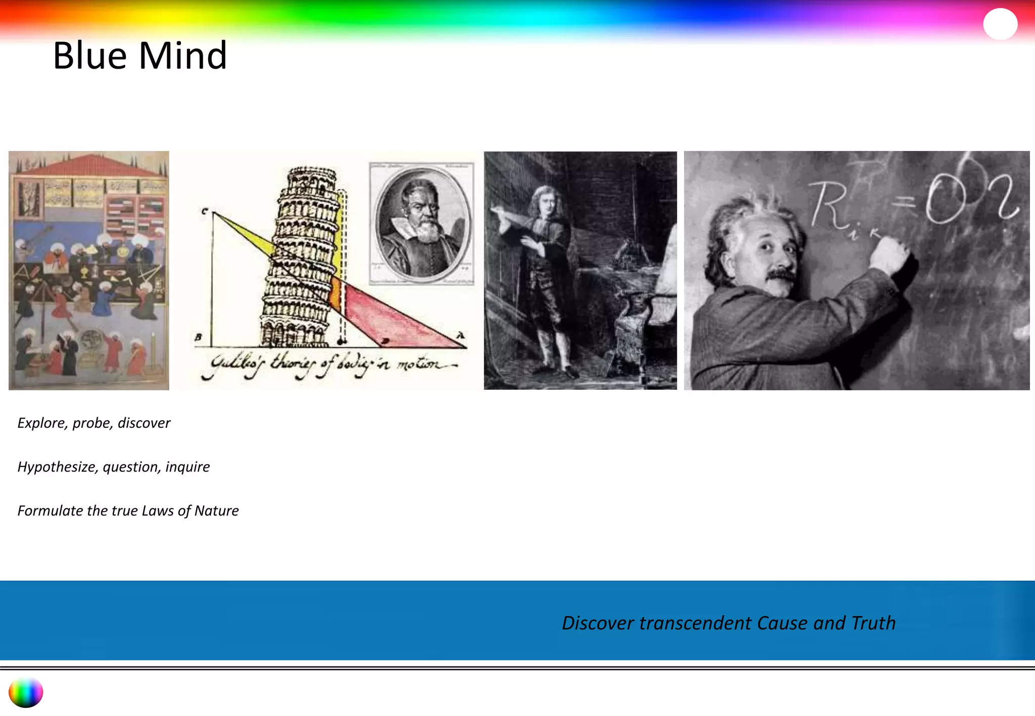 Blue Mind 
Discover transcendent Cause and Truth 
Explore, probe, discover 
Hypothesize, question, inquire 
Formulate the true Laws of Nature 
 