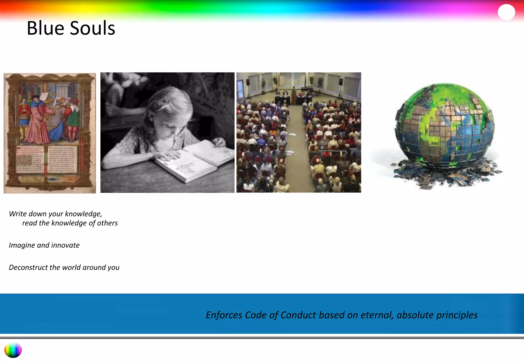 Blue Souls 
Enforces Code of Conduct based on eternal, absolute principles 
Write down your knowledge, 
read the knowledge of others 
Imagine and innovate 
Deconstruct the world around you 
 