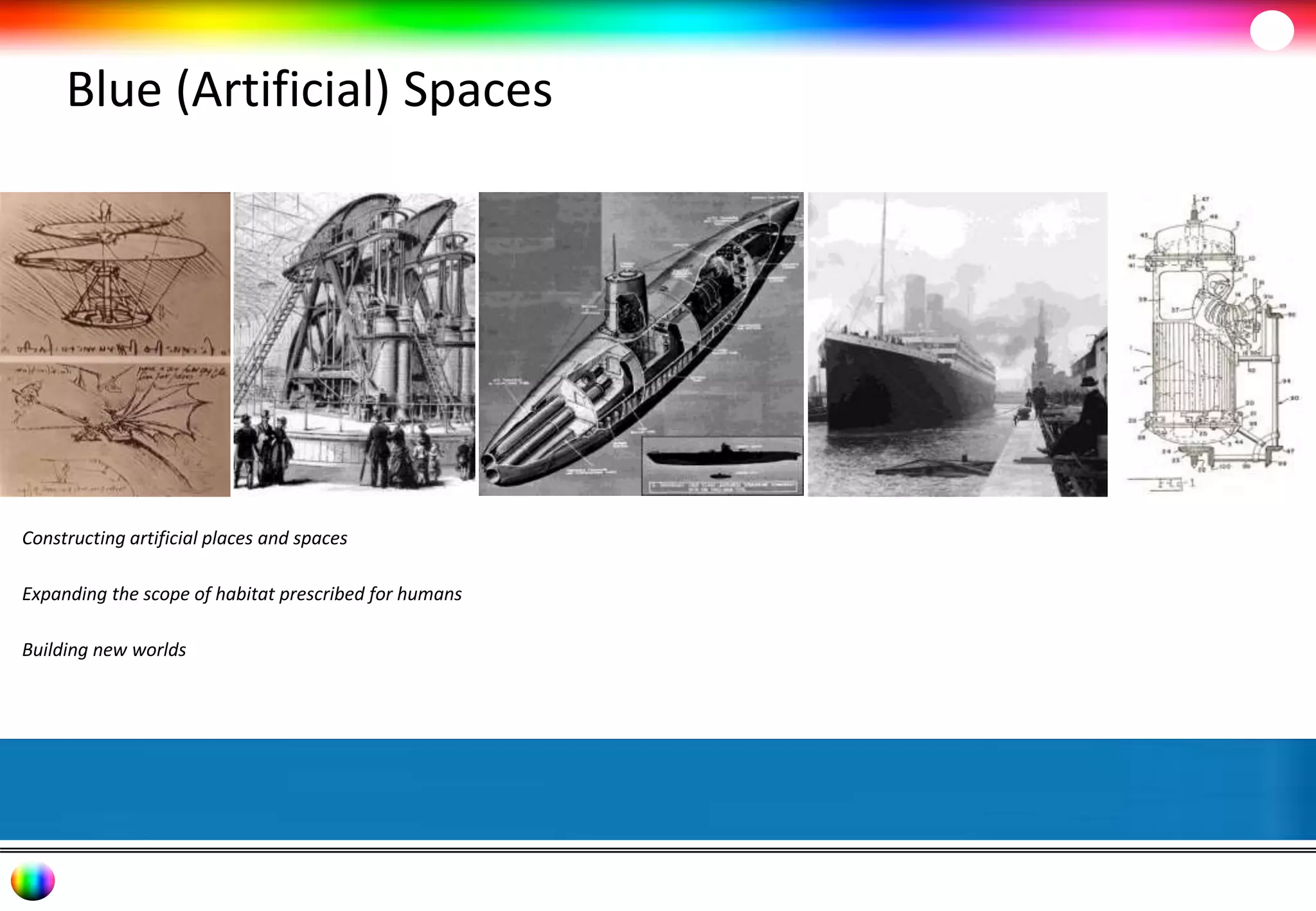 Blue (Artificial) Spaces 
Constructing artificial places and spaces 
Expanding the scope of habitat prescribed for humans 
Building new worlds 
 