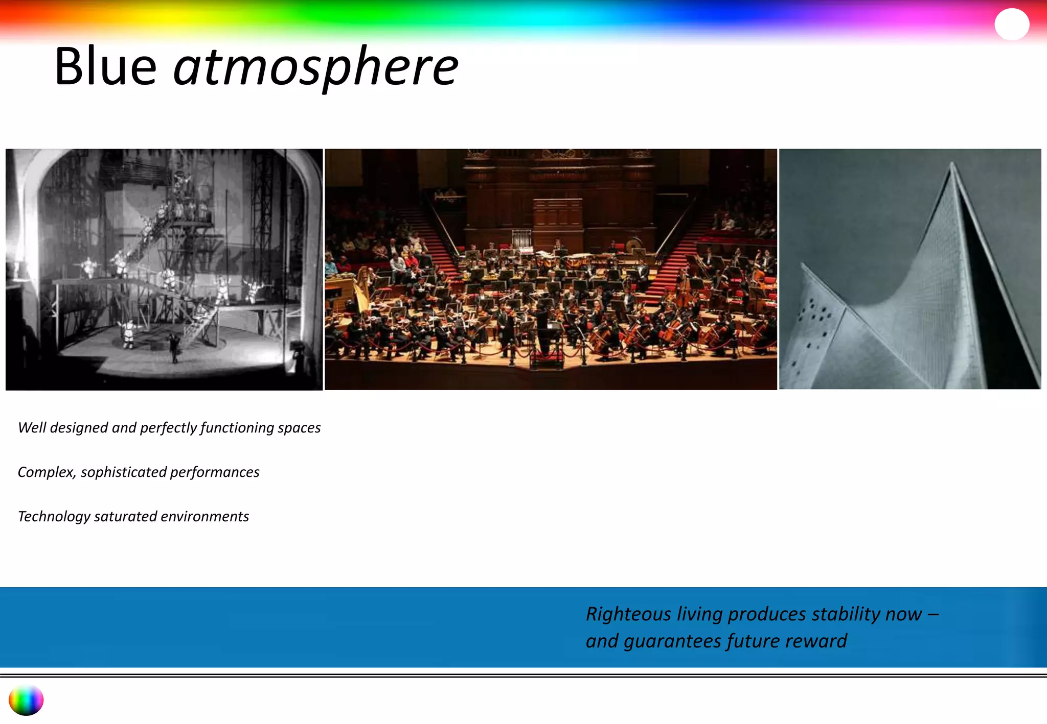 Blue atmosphere 
Righteous living produces stability now – 
and guarantees future reward 
Well designed and perfectly functioning spaces 
Complex, sophisticated performances 
Technology saturated environments 
 