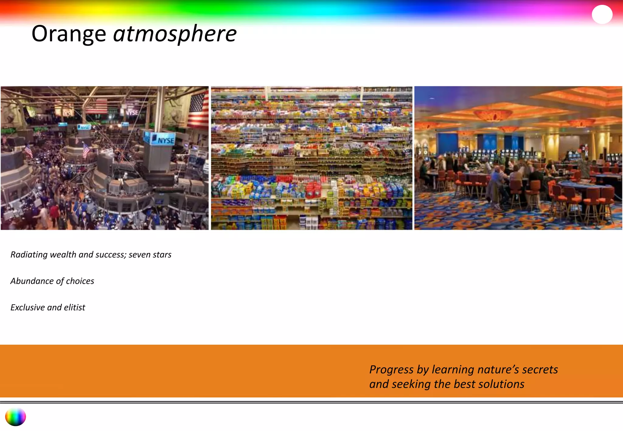 Orange atmosphere 
Radiating wealth and success; seven stars 
Abundance of choices 
Exclusive and elitist 
Progress by learning nature’s secrets 
and seeking the best solutions 
 