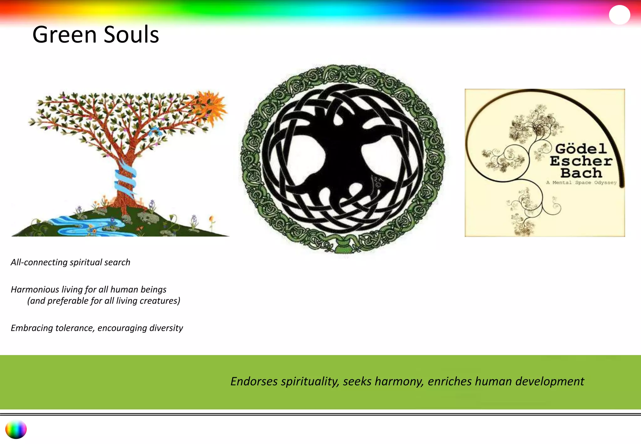 Green Souls 
All-connecting spiritual search 
Harmonious living for all human beings 
(and preferable for all living creatures) 
Embracing tolerance, encouraging diversity 
Endorses spirituality, seeks harmony, enriches human development 
 