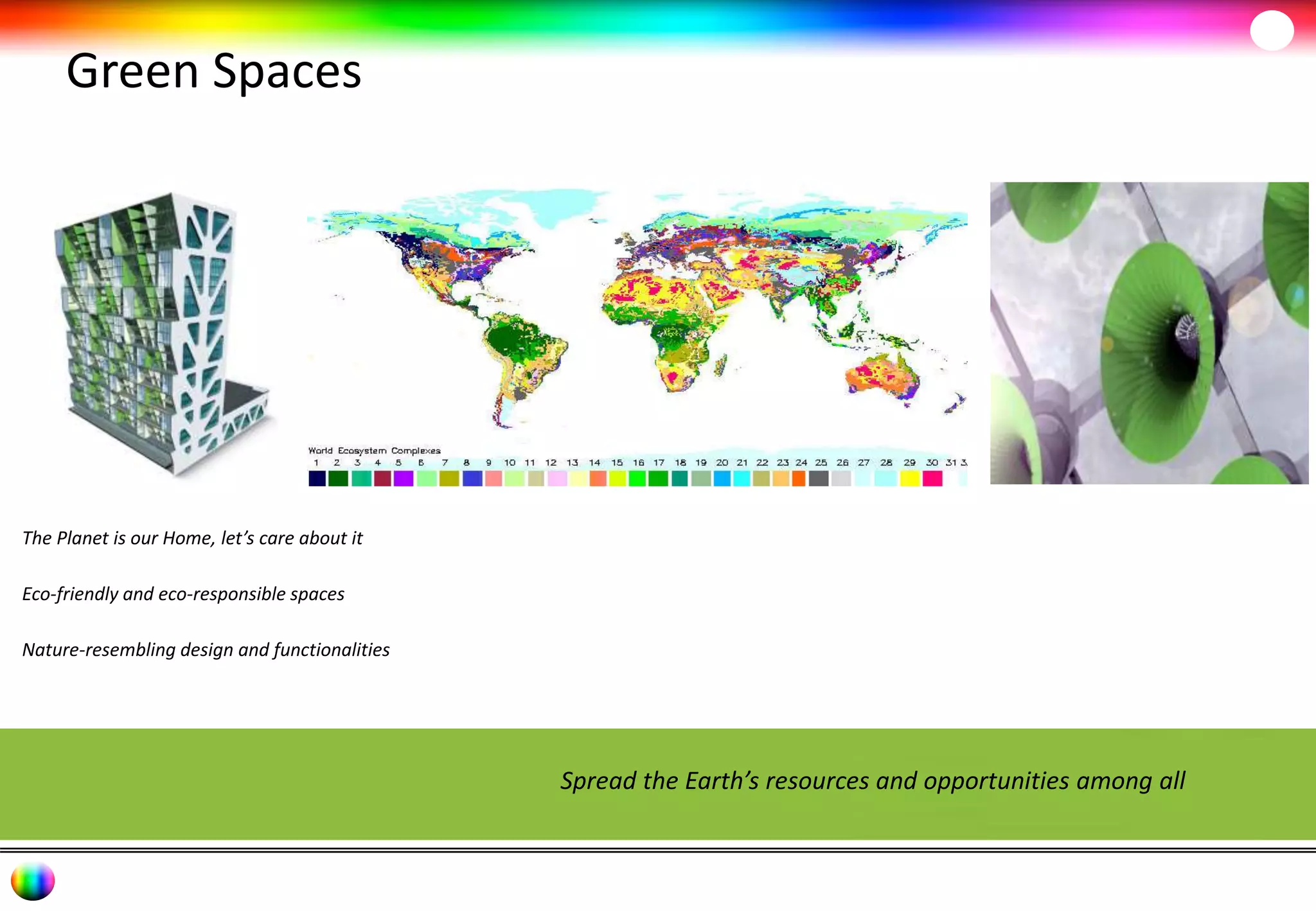 Green Spaces 
Spread the Earth’s resources and opportunities among all 
The Planet is our Home, let’s care about it 
Eco-friendly and eco-responsible spaces 
Nature-resembling design and functionalities 
 