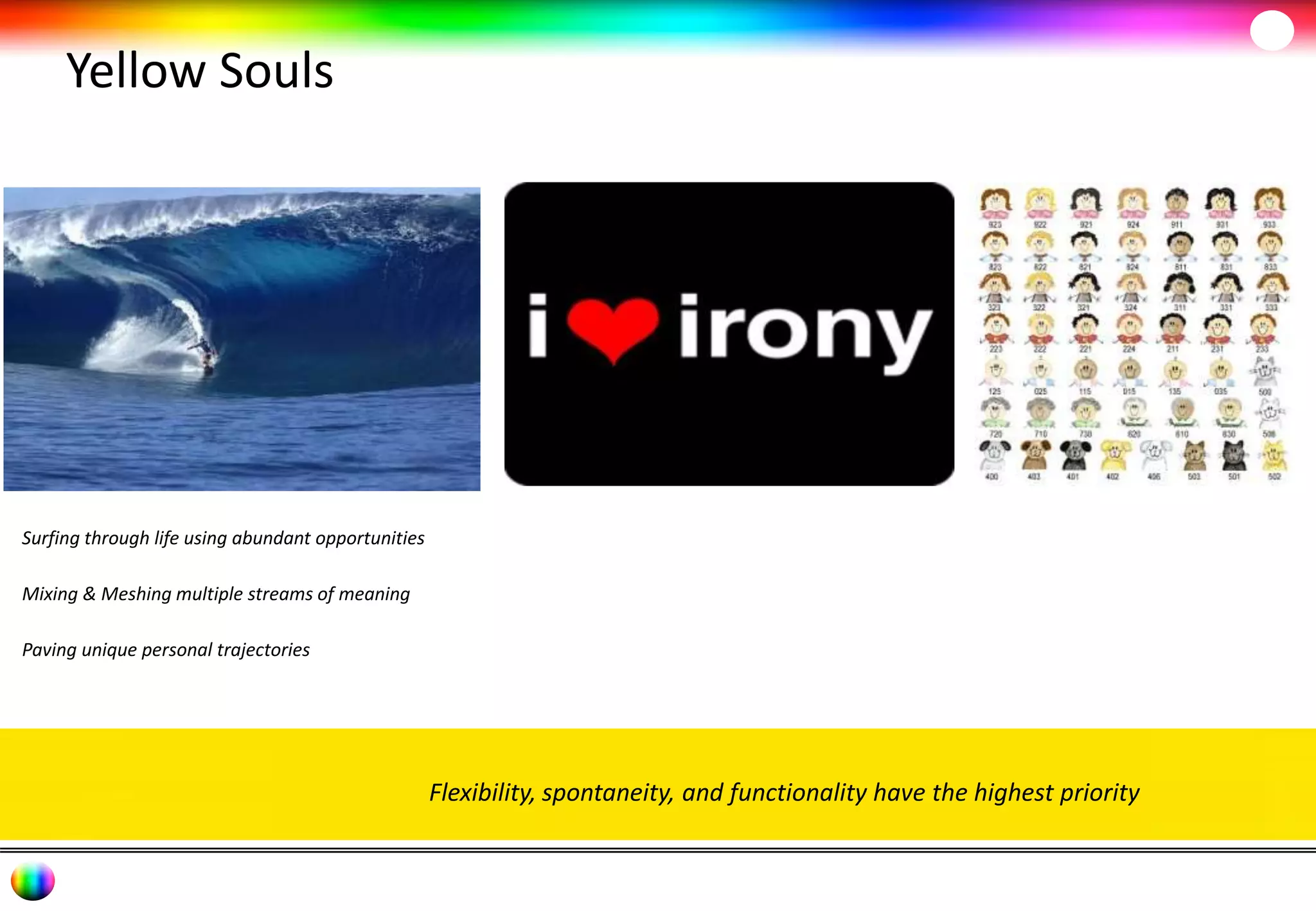 Yellow Souls 
Flexibility, spontaneity, and functionality have the highest priority 
Surfing through life using abundant opportunities 
Mixing & Meshing multiple streams of meaning 
Paving unique personal trajectories 
 