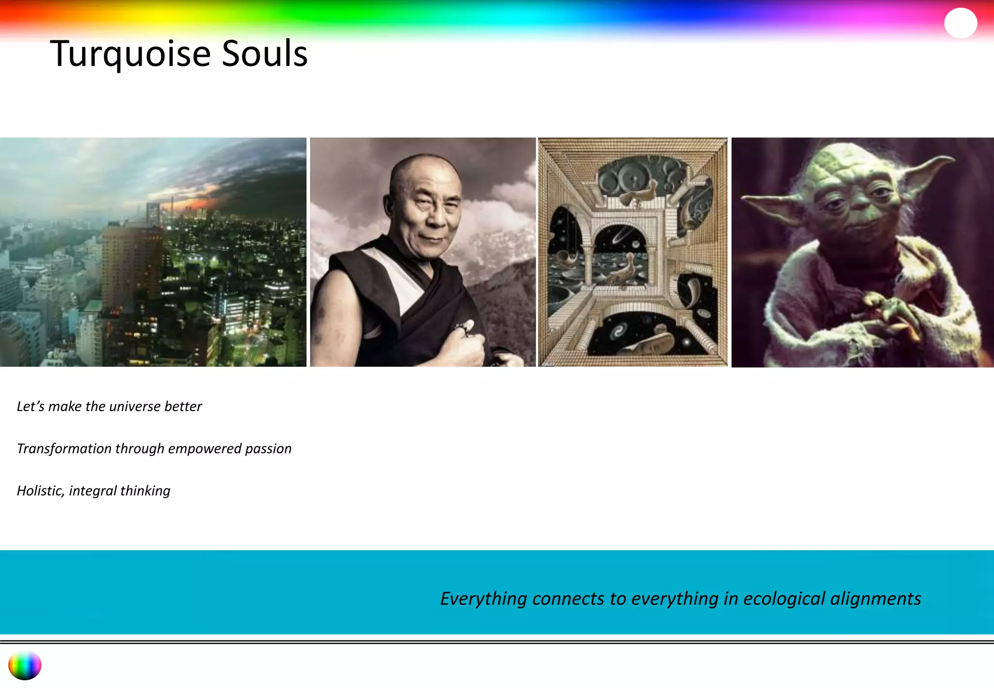 Turquoise Souls 
Everything connects to everything in ecological alignments 
Let’s make the universe better 
Transformation through empowered passion 
Holistic, integral thinking 
 