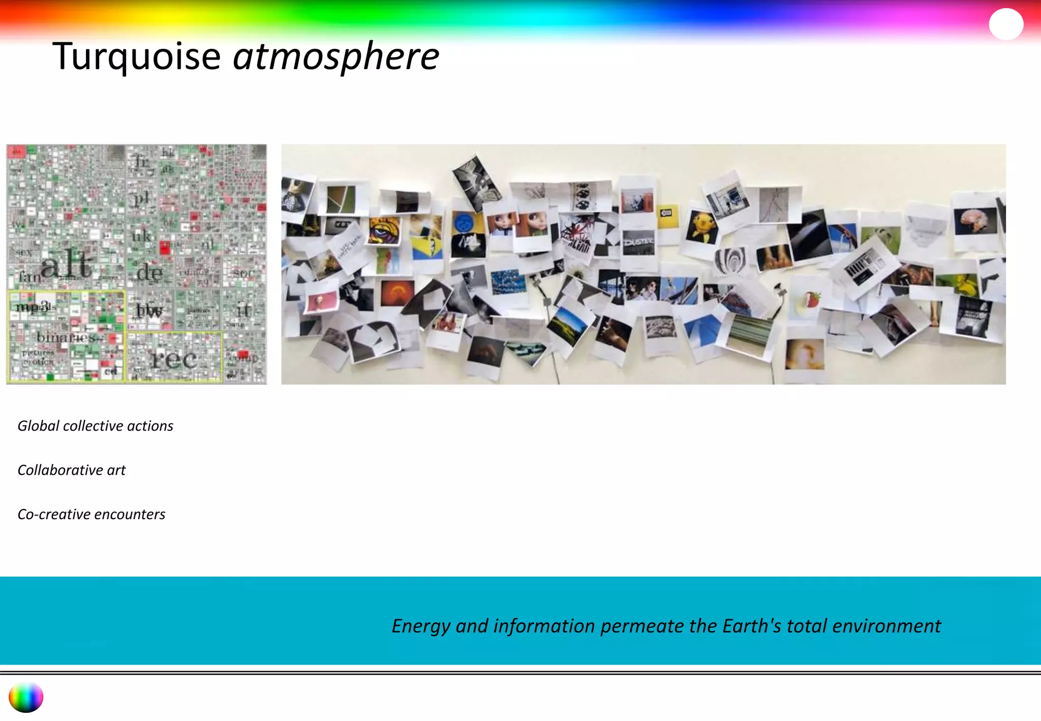 Turquoise atmosphere 
Global collective actions 
Collaborative art 
Co-creative encounters 
Energy and information permeate the Earth's total environment 
 