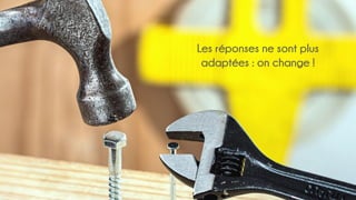 Les réponses ne sont plus
adaptées : on change !
 