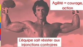 Agilité = courage,
action
L’équipe sait résister aux
injonctions contraires
 