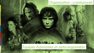Organisation : communauté
Equipes Autonomes et auto-organisées
 