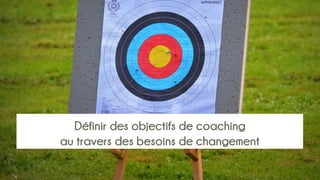 Définir des objectifs de coaching
au travers des besoins de changement
 