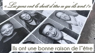«Les gens ont le droit d’être ce qu’ils sont !»
Ils ont une bonne raison de l’’être
 