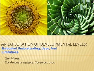 AN EXPLORATION OF DEVELOPMENTAL LEVELS:
Tom Murray
The Graduate Institute, November, 2010
Embodied Understanding, Uses, And
Limitations
 