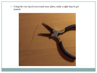 •

Using the very tip of your round-nose pliers, make a tight loop to get
started

 