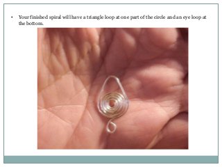 •

Your finished spiral will have a triangle loop at one part of the circle and an eye loop at
the bottom.

 
