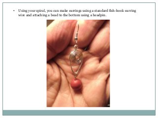 •

Using your spiral, you can make earrings using a standard fish-hook earring
wire and attaching a bead to the bottom using a headpin.

 
