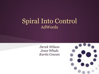 Spiral Into Control
      AdWords



     Derek Wilson
      Jesse Whale
     Kurtis Cowan
 