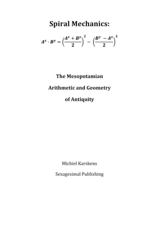 Spiral Mechanics:
𝑨 𝒙
· 𝑩 𝒚
= (
𝑨 𝒙
+ 𝑩 𝒚
𝟐
)
𝟐
− (
𝑩 𝒚
− 𝑨 𝒙
𝟐
)
𝟐
The Mesopotamian
Arithmetic and Geometry
of Antiquity
Michiel Karskens
Sexagesimal Publishing
 