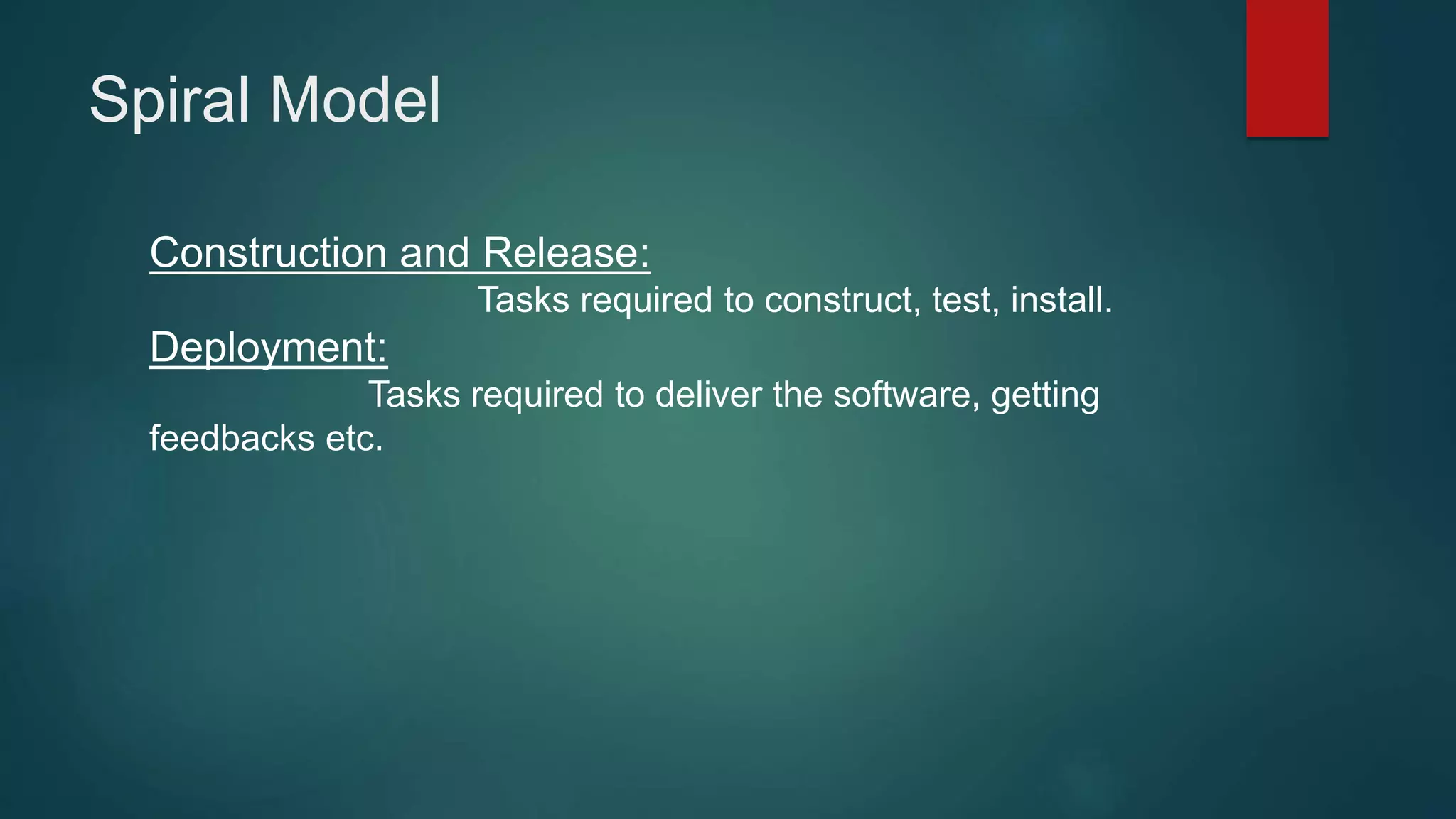 Spiral Model
Construction and Release:
Tasks required to construct, test, install.
Deployment:
Tasks required to deliver the software, getting
feedbacks etc.
 